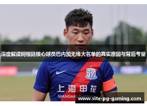 深度解读阿根廷核心球员巴内加无缘大名单的真实原因与背后考量