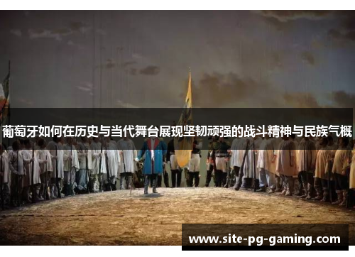 葡萄牙如何在历史与当代舞台展现坚韧顽强的战斗精神与民族气概 葡萄牙如何在历史与当代舞台展现坚韧顽强的战斗精神与民族气概