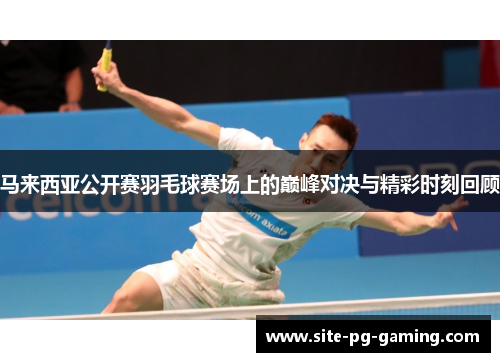马来西亚公开赛羽毛球赛场上的巅峰对决与精彩时刻回顾 马来西亚公开赛羽毛球赛场上的巅峰对决与精彩时刻回顾
