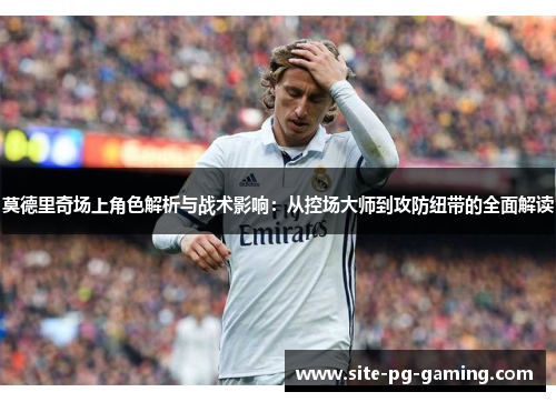 莫德里奇场上角色解析与战术影响：从控场大师到攻防纽带的全面解读