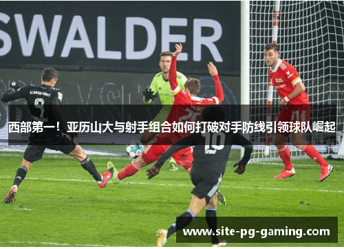 西部第一！亚历山大与射手组合如何打破对手防线引领球队崛起