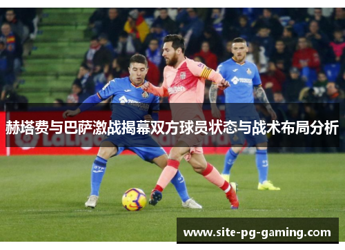赫塔费与巴萨激战揭幕双方球员状态与战术布局分析