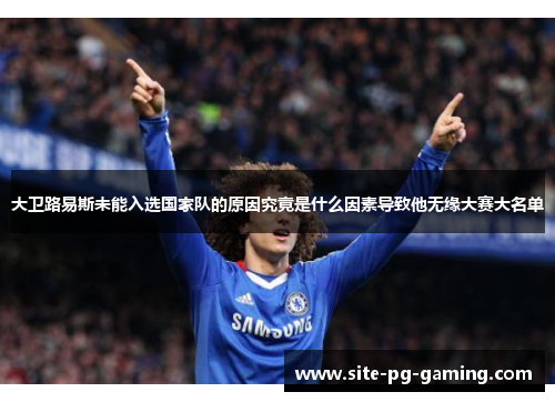大卫路易斯未能入选国家队的原因究竟是什么因素导致他无缘大赛大名单