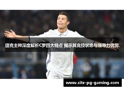 捷克主帅深度解析C罗四大特点 揭示其竞技状态与领导力优势