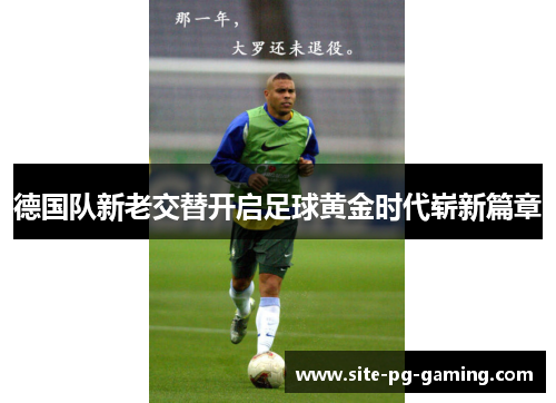 德国队新老交替开启足球黄金时代崭新篇章 德国队新老交替开启足球黄金时代崭新篇章