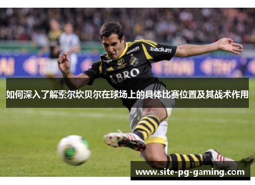 如何深入了解索尔坎贝尔在球场上的具体比赛位置及其战术作用 如何深入了解索尔坎贝尔在球场上的具体比赛位置及其战术作用