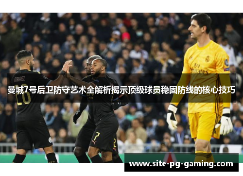 曼城7号后卫防守艺术全解析揭示顶级球员稳固防线的核心技巧 曼城7号后卫防守艺术全解析揭示顶级球员稳固防线的核心技巧