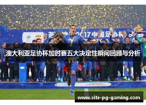 澳大利亚足协杯加时赛五大决定性瞬间回顾与分析