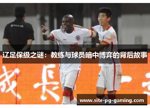辽足保级之谜:教练与球员暗中博弈的背后故事 辽足保级之谜:教练与球员暗中博弈的背后故事