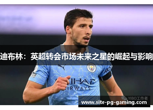 迪布林:英超转会市场未来之星的崛起与影响 迪布林:英超转会市场未来之星的崛起与影响