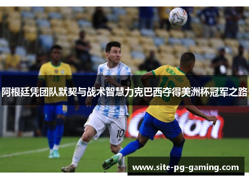 阿根廷凭团队默契与战术智慧力克巴西夺得美洲杯冠军之路 阿根廷凭团队默契与战术智慧力克巴西夺得美洲杯冠军之路