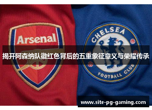 揭开阿森纳队徽红色背后的五重象征意义与荣耀传承