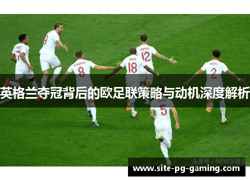 英格兰夺冠背后的欧足联策略与动机深度解析 英格兰夺冠背后的欧足联策略与动机深度解析