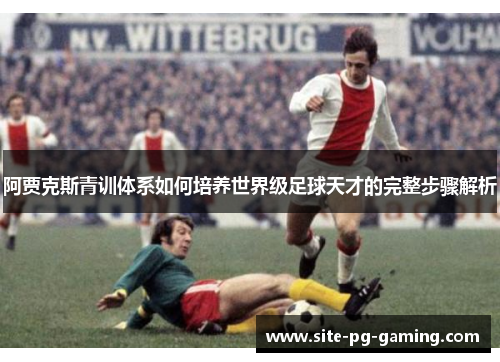 阿贾克斯青训体系如何培养世界级足球天才的完整步骤解析