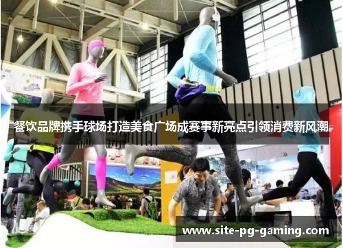 餐饮品牌携手球场打造美食广场成赛事新亮点引领消费新风潮