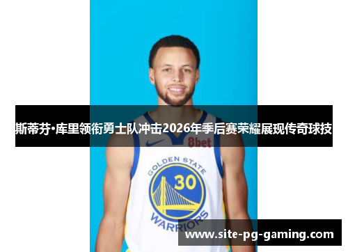 斯蒂芬·库里领衔勇士队冲击2026年季后赛荣耀展现传奇球技