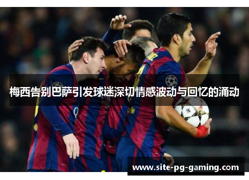 梅西告别巴萨引发球迷深切情感波动与回忆的涌动 梅西告别巴萨引发球迷深切情感波动与回忆的涌动