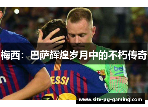 梅西：巴萨辉煌岁月中的不朽传奇