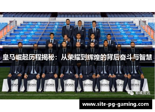 皇马崛起历程揭秘：从荣耀到辉煌的背后奋斗与智慧
