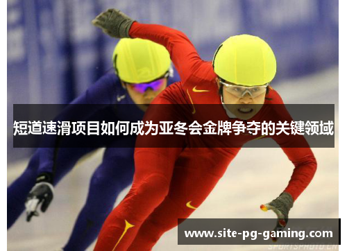 短道速滑项目如何成为亚冬会金牌争夺的关键领域 短道速滑项目如何成为亚冬会金牌争夺的关键领域