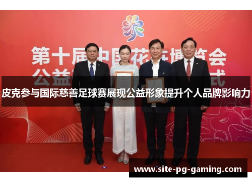 皮克参与国际慈善足球赛展现公益形象提升个人品牌影响力 皮克参与国际慈善足球赛展现公益形象提升个人品牌影响力