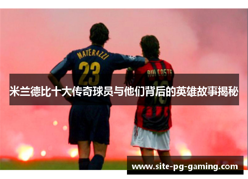 米兰德比十大传奇球员与他们背后的英雄故事揭秘 米兰德比十大传奇球员与他们背后的英雄故事揭秘