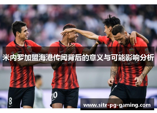 米内罗加盟海港传闻背后的意义与可能影响分析