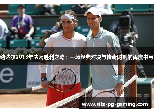 纳达尔2013年法网胜利之路：一场经典对决与传奇时刻的再度书写