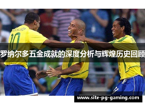 罗纳尔多五金成就的深度分析与辉煌历史回顾 罗纳尔多五金成就的深度分析与辉煌历史回顾