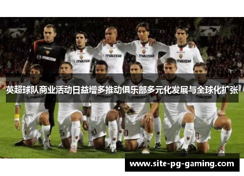 英超球队商业活动日益增多推动俱乐部多元化发展与全球化扩张 英超球队商业活动日益增多推动俱乐部多元化发展与全球化扩张